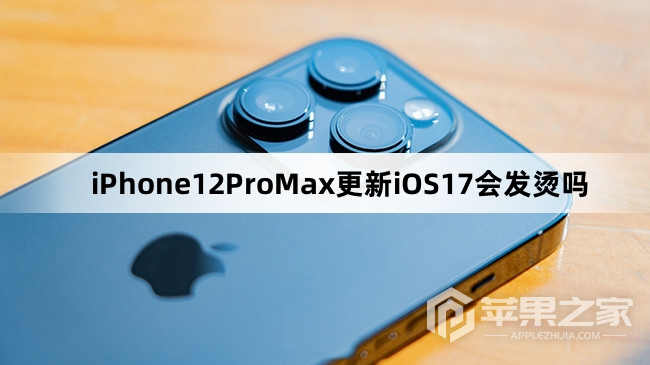 iPhone12ProMax更新iOS17会不会发烫