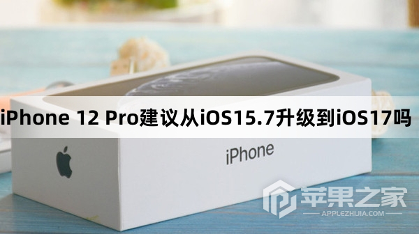 iPhone 12 Pro建议从iOS15.7升级到iOS17吗