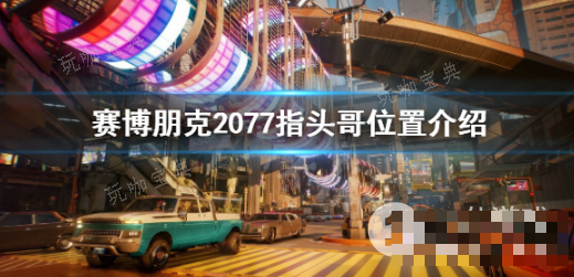 《赛博朋克2077》指头哥具体位置在哪攻略