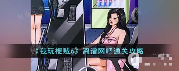 《我玩梗贼6》离谱网吧通关攻略