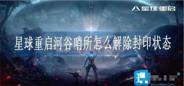 《星球重启》河谷哨所怎么解除封印状态